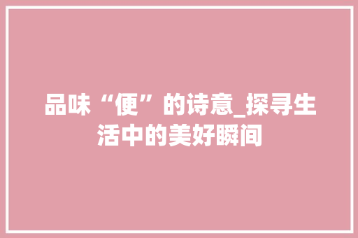 品味“便”的诗意_探寻生活中的美好瞬间