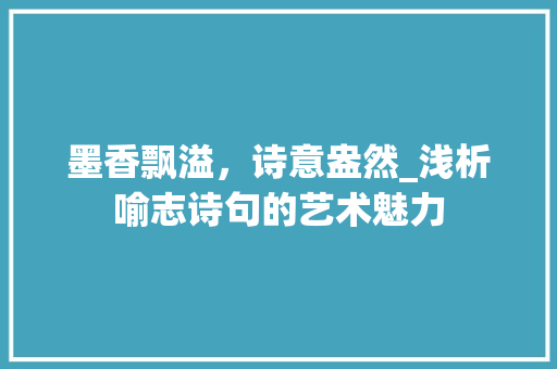 墨香飘溢，诗意盎然_浅析喻志诗句的艺术魅力