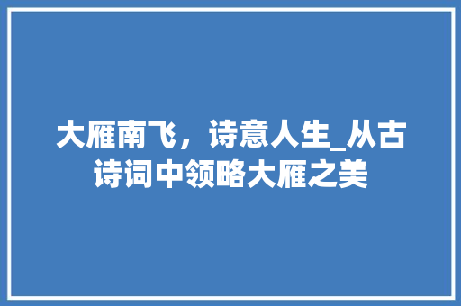 大雁南飞，诗意人生_从古诗词中领略大雁之美
