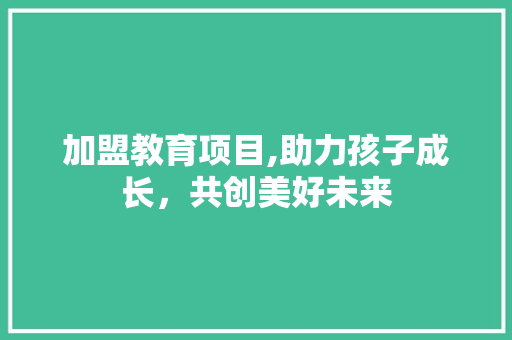 加盟教育项目,助力孩子成长，共创美好未来