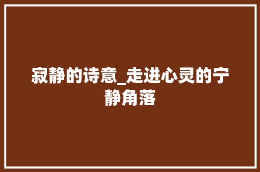 寂静的诗意_走进心灵的宁静角落 职场应用