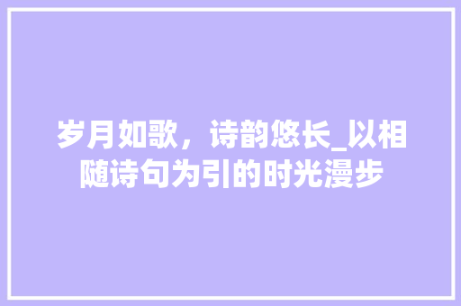 岁月如歌，诗韵悠长_以相随诗句为引的时光漫步