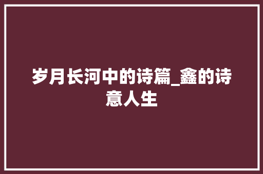 岁月长河中的诗篇_鑫的诗意人生