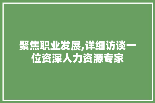 聚焦职业发展,详细访谈一位资深人力资源专家