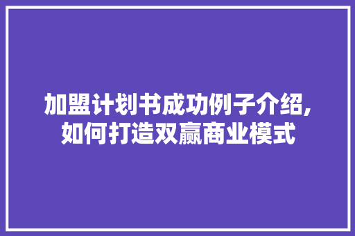 加盟计划书成功例子介绍,如何打造双赢商业模式