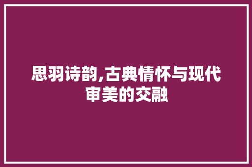思羽诗韵,古典情怀与现代审美的交融