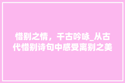 惜别之情，千古吟咏_从古代惜别诗句中感受离别之美