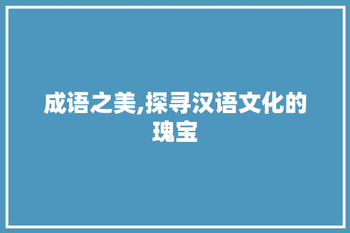 成语之美,探寻汉语文化的瑰宝