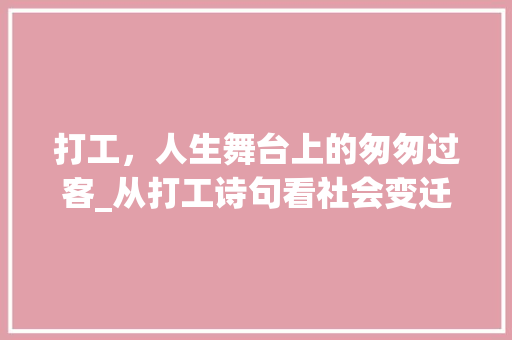 打工，人生舞台上的匆匆过客_从打工诗句看社会变迁与个体命运