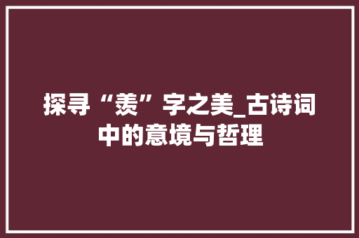 探寻“羡”字之美_古诗词中的意境与哲理