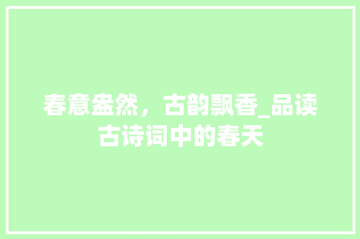 春意盎然，古韵飘香_品读古诗词中的春天