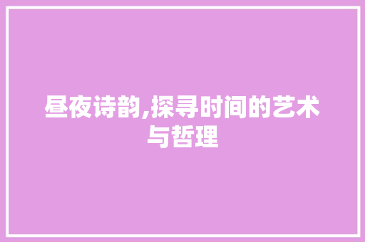 昼夜诗韵,探寻时间的艺术与哲理