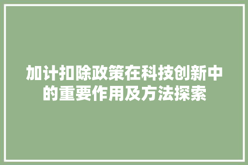 加计扣除政策在科技创新中的重要作用及方法探索