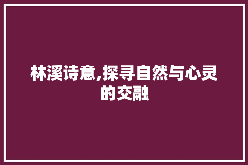 林溪诗意,探寻自然与心灵的交融