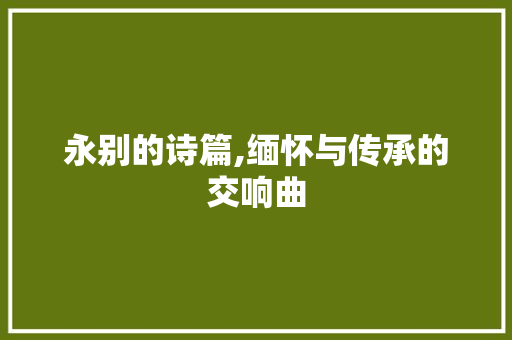 永别的诗篇,缅怀与传承的交响曲