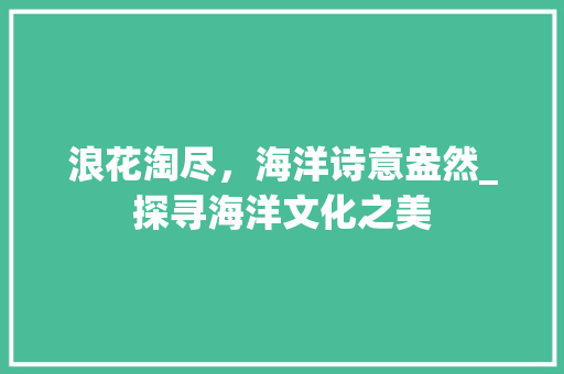 浪花淘尽，海洋诗意盎然_探寻海洋文化之美