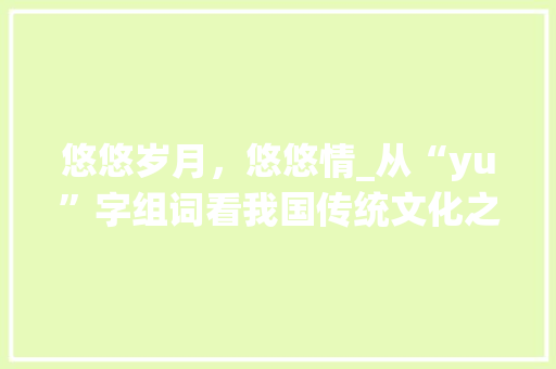 悠悠岁月，悠悠情_从“yu”字组词看我国传统文化之美