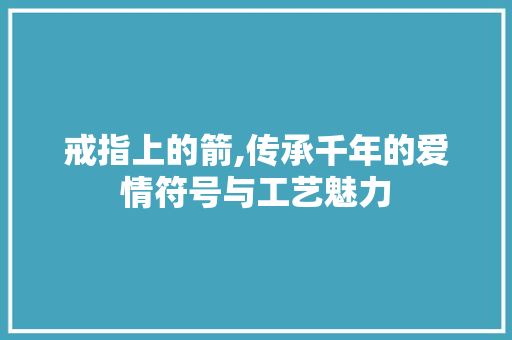 戒指上的箭,传承千年的爱情符号与工艺魅力