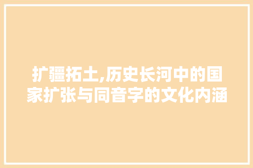 扩疆拓土,历史长河中的国家扩张与同音字的文化内涵