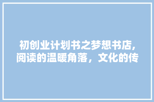 初创业计划书之梦想书店,阅读的温暖角落，文化的传播使者