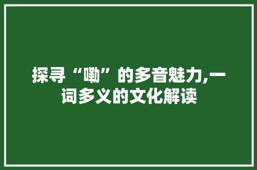 探寻“嘞”的多音魅力,一词多义的文化解读