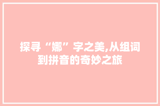 探寻“娜”字之美,从组词到拼音的奇妙之旅