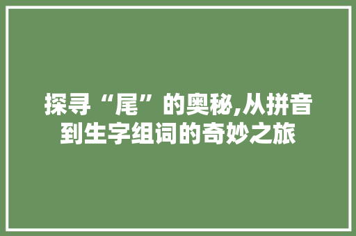 探寻“尾”的奥秘,从拼音到生字组词的奇妙之旅
