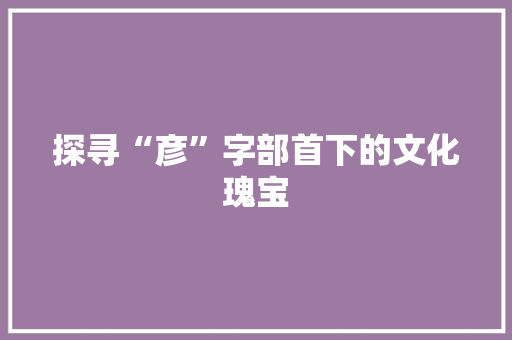 探寻“彦”字部首下的文化瑰宝