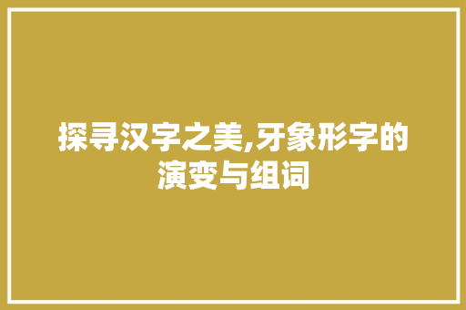 探寻汉字之美,牙象形字的演变与组词