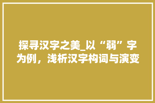 探寻汉字之美_以“弱”字为例，浅析汉字构词与演变