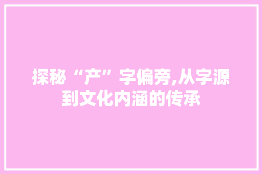 探秘“产”字偏旁,从字源到文化内涵的传承