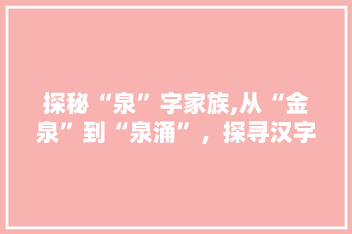 探秘“泉”字家族,从“金泉”到“泉涌”，探寻汉字的魅力