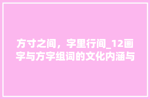 方寸之间，字里行间_12画字与方字组词的文化内涵与审美价值