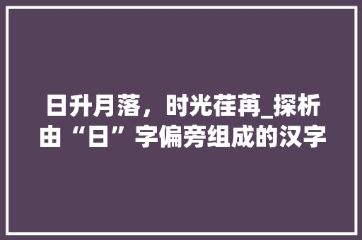 日升月落，时光荏苒_探析由“日”字偏旁组成的汉字及其内涵