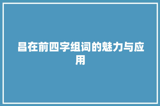 昌在前四字组词的魅力与应用