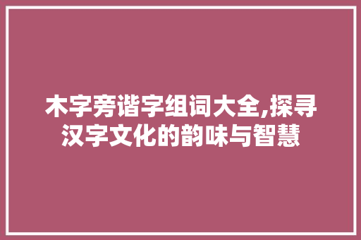木字旁谐字组词大全,探寻汉字文化的韵味与智慧