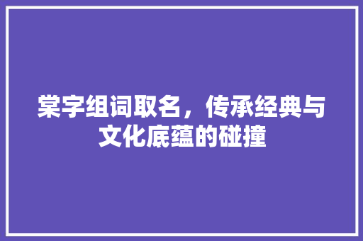 棠字组词取名，传承经典与文化底蕴的碰撞