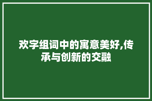 欢字组词中的寓意美好,传承与创新的交融