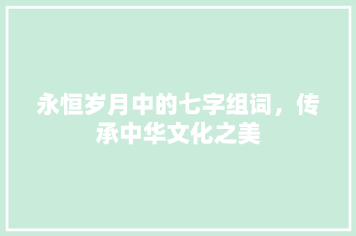 永恒岁月中的七字组词，传承中华文化之美