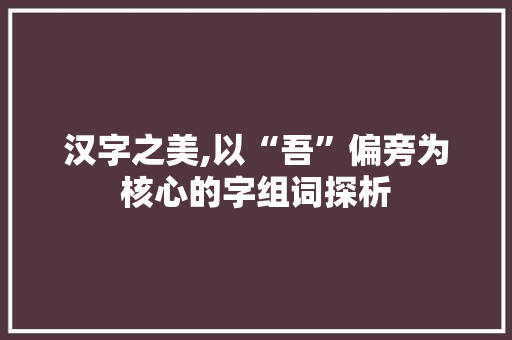 汉字之美,以“吾”偏旁为核心的字组词探析