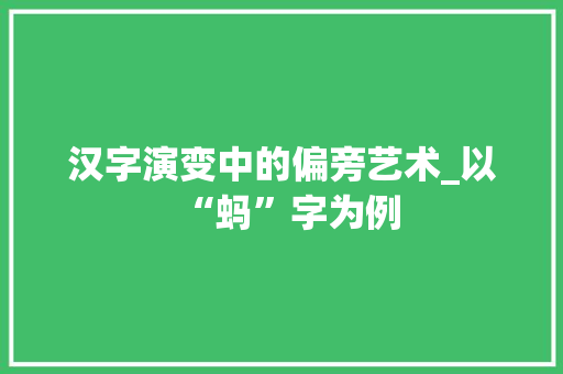汉字演变中的偏旁艺术_以“蚂”字为例 职场应用