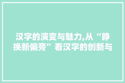 汉字的演变与魅力,从“睁换新偏旁”看汉字的创新与发展