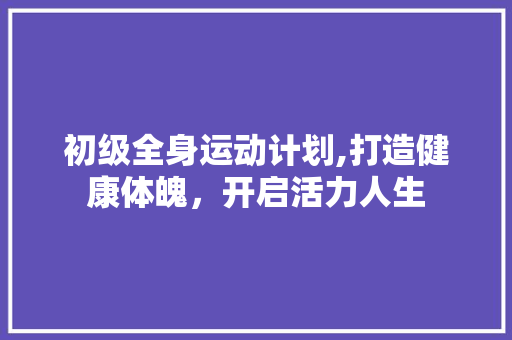 初级全身运动计划,打造健康体魄，开启活力人生