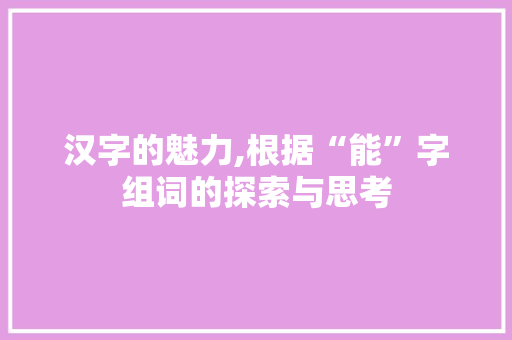 汉字的魅力,根据“能”字组词的探索与思考