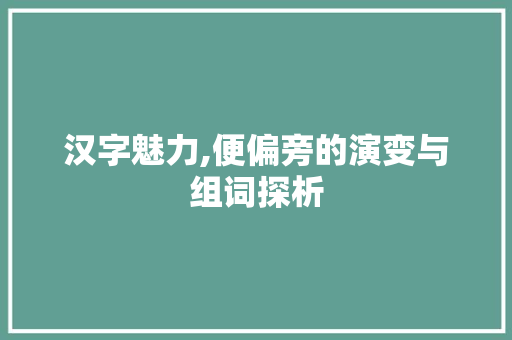 汉字魅力,便偏旁的演变与组词探析