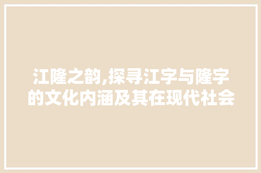 江隆之韵,探寻江字与隆字的文化内涵及其在现代社会的传承与发展