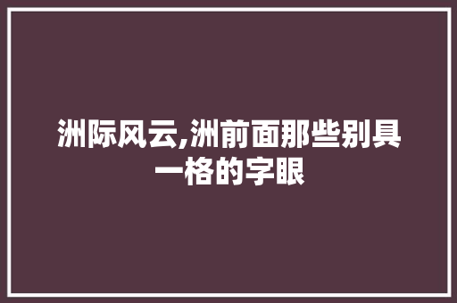洲际风云,洲前面那些别具一格的字眼