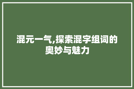 混元一气,探索混字组词的奥妙与魅力