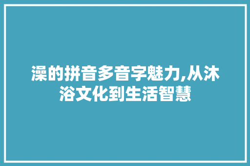 澡的拼音多音字魅力,从沐浴文化到生活智慧