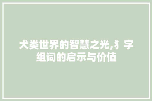 犬类世界的智慧之光,犭字组词的启示与价值